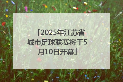 2025年江苏省城市足球联赛将于5月10日开幕