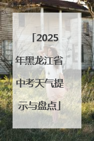 2025年黑龙江省中考天气提示与盘点