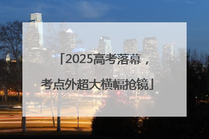 2025高考落幕，考点外超大横幅抢镜
