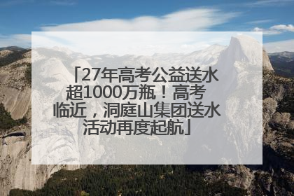 27年高考公益送水超1000万瓶！高考临近，洞庭山集团送水活动再度起航