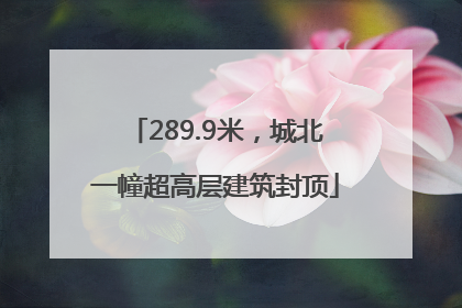 289.9米，城北一幢超高层建筑封顶