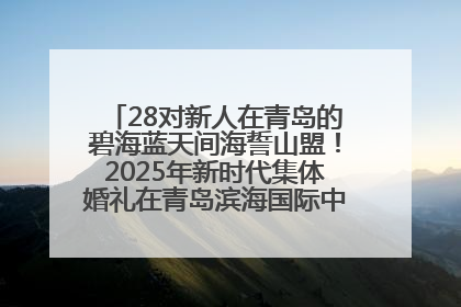 28对新人在青岛的碧海蓝天间海誓山盟！2025年新时代集体婚礼在青岛滨海国际中心文明实践广场举行