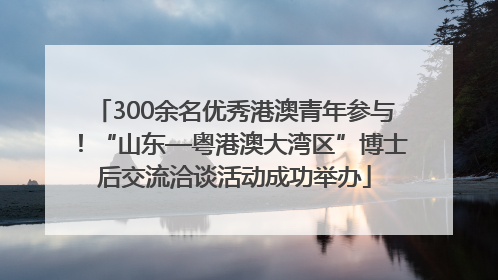 300余名优秀港澳青年参与！“山东—粤港澳大湾区”博士后交流洽谈活动成功举办