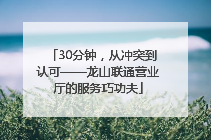 30分钟，从冲突到认可——龙山联通营业厅的服务巧功夫