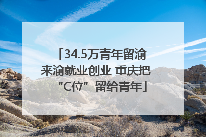 34.5万青年留渝来渝就业创业 重庆把“C位”留给青年