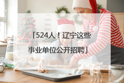 524人！辽宁这些事业单位公开招聘