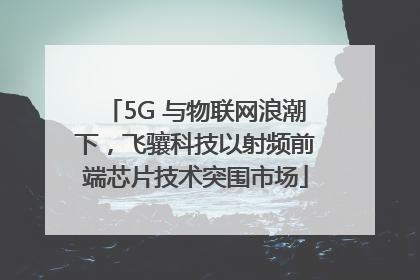 5G 与物联网浪潮下，飞骧科技以射频前端芯片技术突围市场