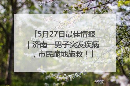 5月27日最佳情报｜济南一男子突发疾病，市民跪地施救！