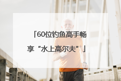 60位钓鱼高手畅享“水上高尔夫”
