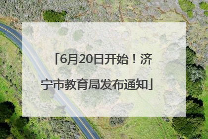 6月20日开始！济宁市教育局发布通知