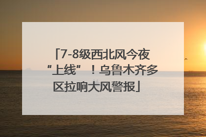 7-8级西北风今夜“上线”！乌鲁木齐多区拉响大风警报
