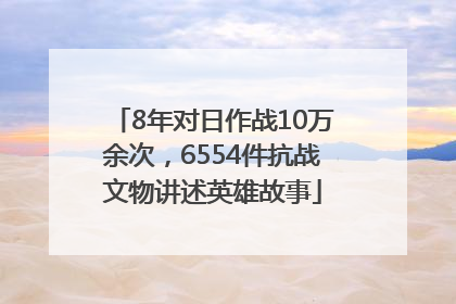 8年对日作战10万余次，6554件抗战文物讲述英雄故事