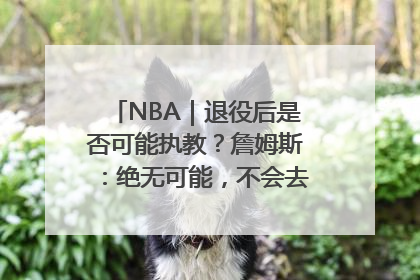 NBA｜退役后是否可能执教？詹姆斯：绝无可能，不会去执教任何球队