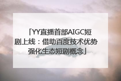 YY直播首部AIGC短剧上线：借助百度技术优势 强化生态短剧概念